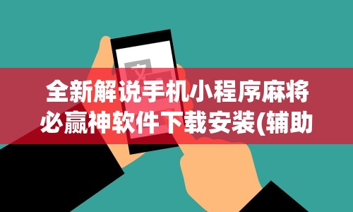 全新解说手机小程序麻将必赢神软件下载安装(辅助外挂+教程) 