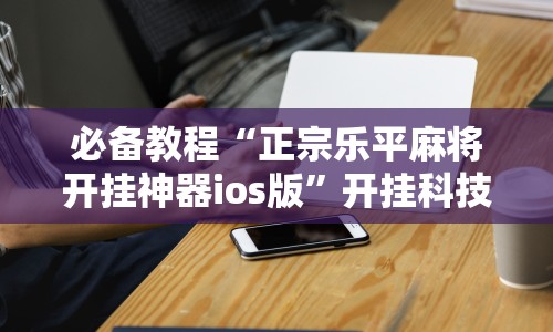 必备教程“正宗乐平麻将开挂神器ios版”开挂科技辅助神器手机