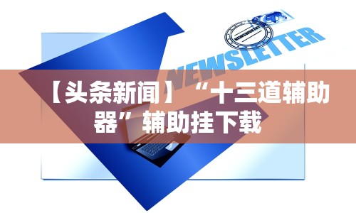 【头条新闻】“十三道辅助器”辅助挂下载