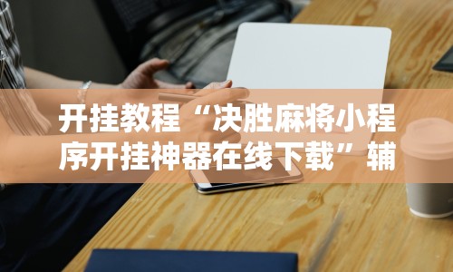 开挂教程“决胜麻将小程序开挂神器在线下载”辅助工具插件,揭秘技巧开挂