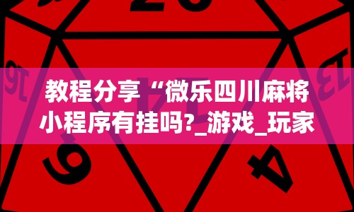 教程分享“微乐四川麻将小程序有挂吗?_游戏_玩家_工具