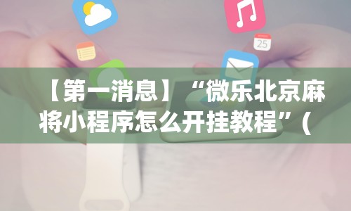 【第一消息】“微乐北京麻将小程序怎么开挂教程”(详细透视教程)