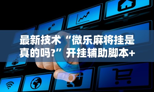 最新技术“微乐麻将挂是真的吗?”开挂辅助脚本+详细开挂安装教程