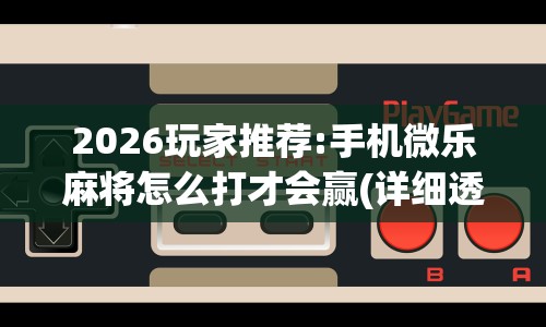 2026玩家推荐:手机微乐麻将怎么打才会赢(详细透视开挂教程)