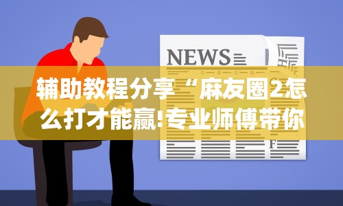 辅助教程分享“麻友圈2怎么打才能赢!专业师傅带你一起了解(确实有挂)