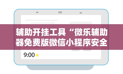辅助开挂工具“微乐辅助器免费版微信小程序安全吗”开挂安装教程
