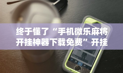 终于懂了“手机微乐麻将开挂神器下载免费”开挂(透视)辅助