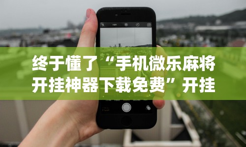 终于懂了“手机微乐麻将开挂神器下载免费”开挂(透视)辅助