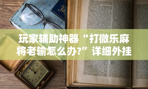 玩家辅助神器“打微乐麻将老输怎么办?”详细外挂辅助详细教程
