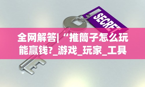 全网解答|“推筒子怎么玩能赢钱?_游戏_玩家_工具