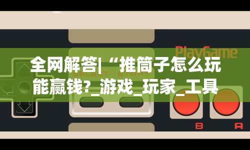 全网解答|“推筒子怎么玩能赢钱?_游戏_玩家_工具