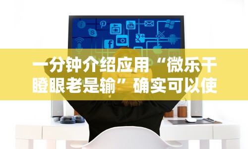 一分钟介绍应用“微乐干瞪眼老是输”确实可以使用辅助