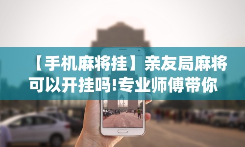 【手机麻将挂】亲友局麻将可以开挂吗!专业师傅带你一起了解(确实有挂)