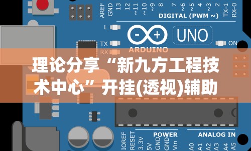 理论分享“新九方工程技术中心”开挂(透视)辅助