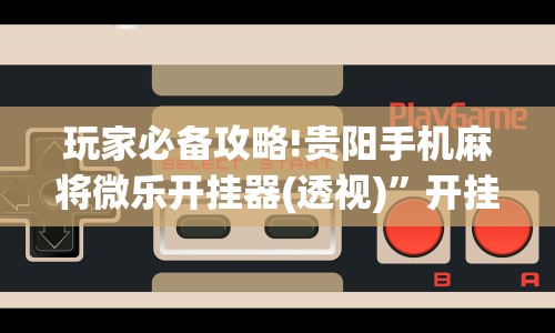 玩家必备攻略!贵阳手机麻将微乐开挂器(透视)”开挂(透视)辅助教程